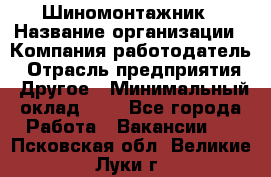 Шиномонтажник › Название организации ­ Компания-работодатель › Отрасль предприятия ­ Другое › Минимальный оклад ­ 1 - Все города Работа » Вакансии   . Псковская обл.,Великие Луки г.